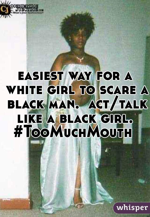 easiest way for a white girl to scare a black man.  act/talk like a black girl.  #TooMuchMouth  