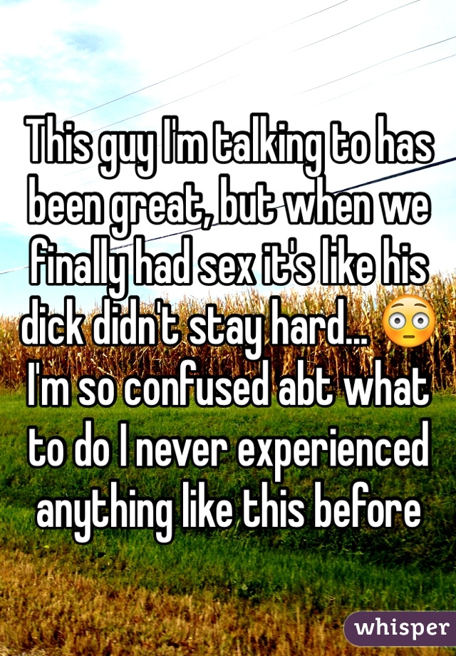 This guy I'm talking to has been great, but when we finally had sex it's like his dick didn't stay hard... 😳I'm so confused abt what to do I never experienced anything like this before