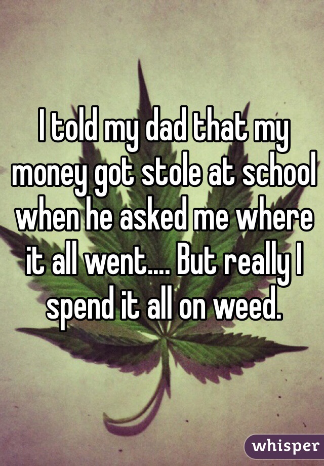 I told my dad that my money got stole at school when he asked me where it all went.... But really I spend it all on weed.