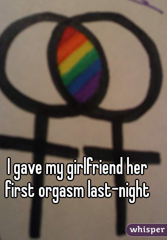 I gave my girlfriend her first orgasm last-night 