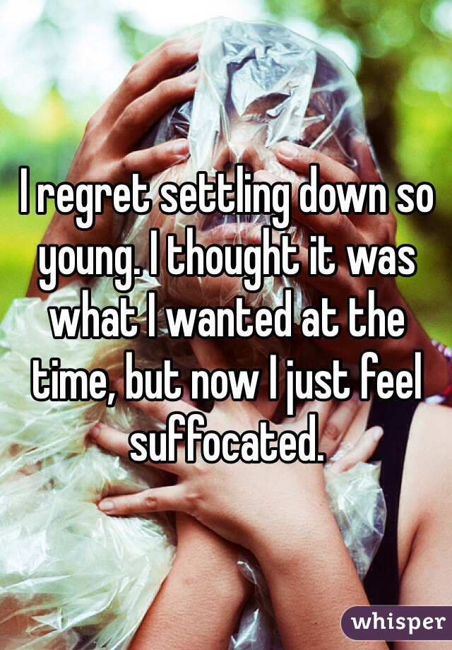I regret settling down so young. I thought it was what I wanted at the time, but now I just feel suffocated.