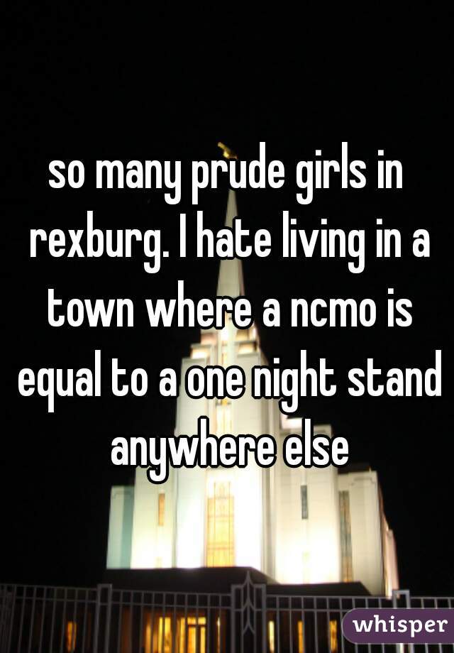 so many prude girls in rexburg. I hate living in a town where a ncmo is equal to a one night stand anywhere else