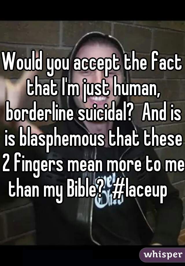 Would you accept the fact that I'm just human, borderline suicidal?  And is is blasphemous that these 2 fingers mean more to me than my Bible?  #laceup   