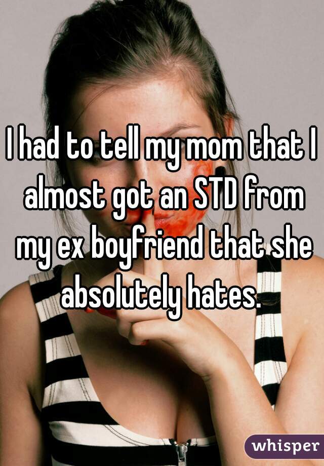 I had to tell my mom that I almost got an STD from my ex boyfriend that she absolutely hates. 