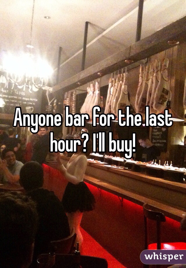 Anyone bar for the last hour? I'll buy! 