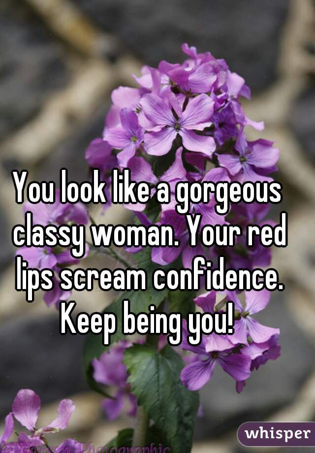 You look like a gorgeous classy woman. Your red lips scream confidence. Keep being you! 