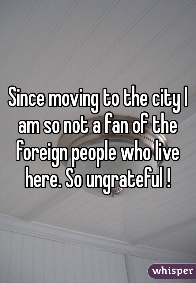Since moving to the city I am so not a fan of the foreign people who live here. So ungrateful ! 