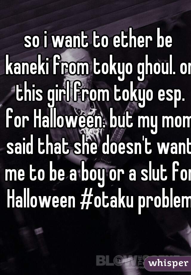so i want to ether be kaneki from tokyo ghoul. or this girl from tokyo esp. for Halloween. but my mom said that she doesn't want me to be a boy or a slut for Halloween #otaku problems