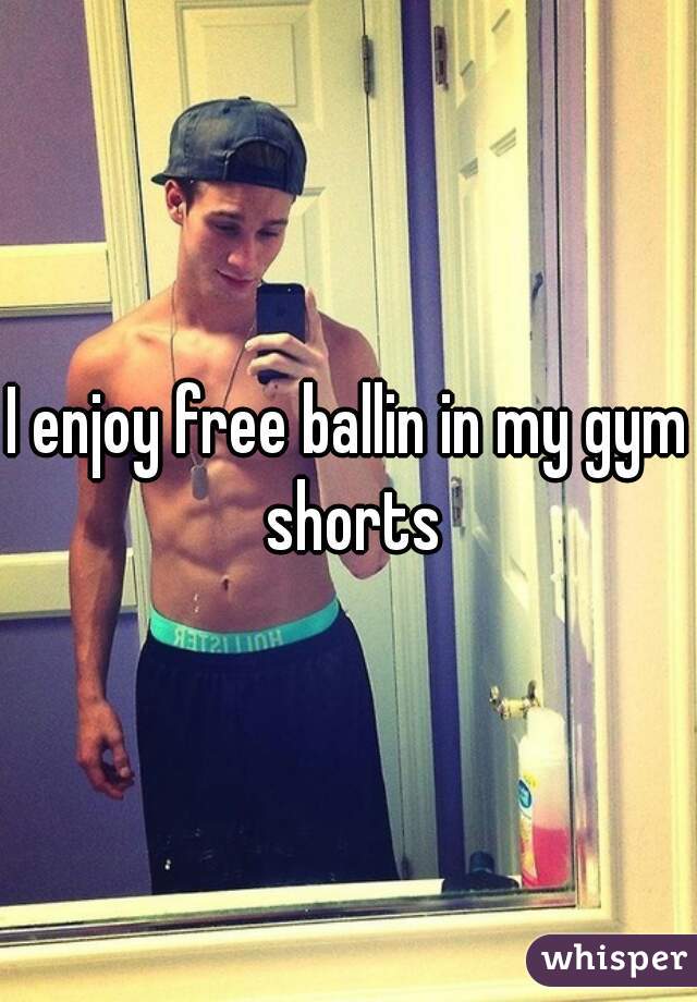 I enjoy free ballin in my gym shorts