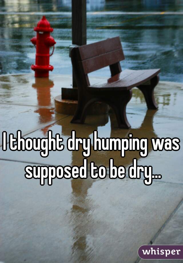 I thought dry humping was supposed to be dry...