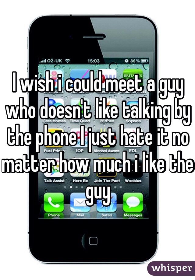 I wish i could meet a guy who doesn't like talking by the phone I just hate it no matter how much i like the guy