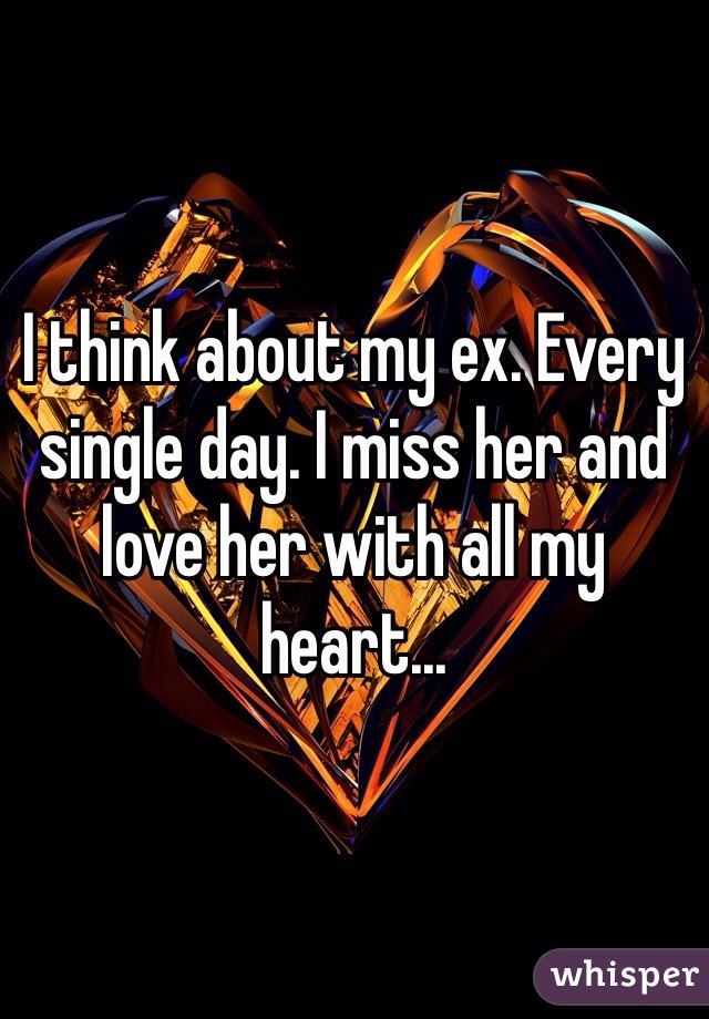 I think about my ex. Every single day. I miss her and love her with all my heart...