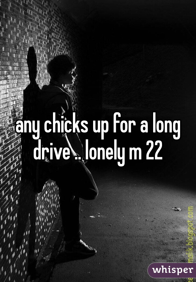 any chicks up for a long drive .. lonely m 22