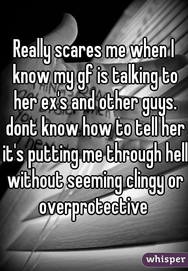 Really scares me when I know my gf is talking to her ex's and other guys. dont know how to tell her it's putting me through hell without seeming clingy or overprotective 