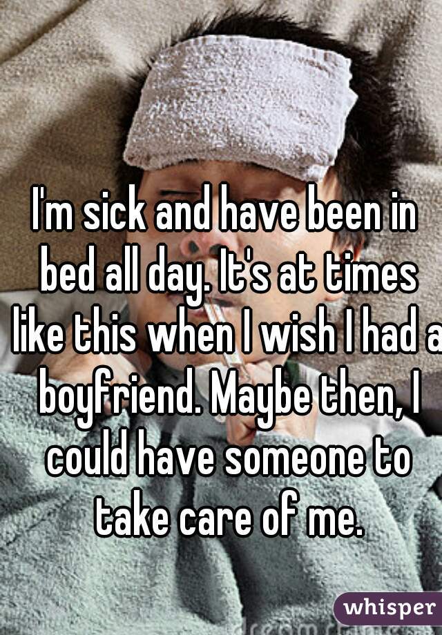 I'm sick and have been in bed all day. It's at times like this when I wish I had a boyfriend. Maybe then, I could have someone to take care of me.