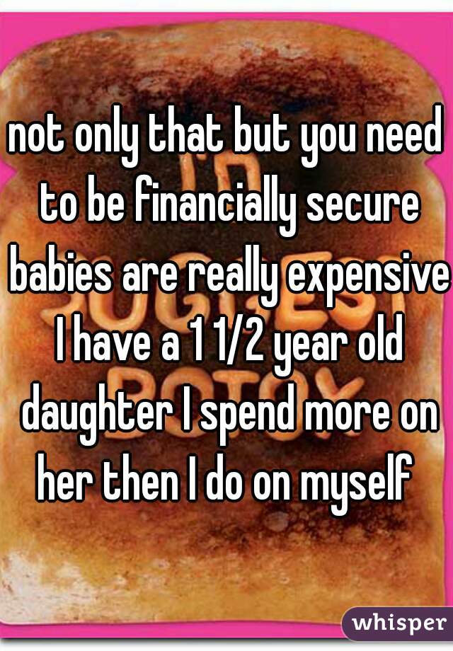not only that but you need to be financially secure babies are really expensive I have a 1 1/2 year old daughter I spend more on her then I do on myself 