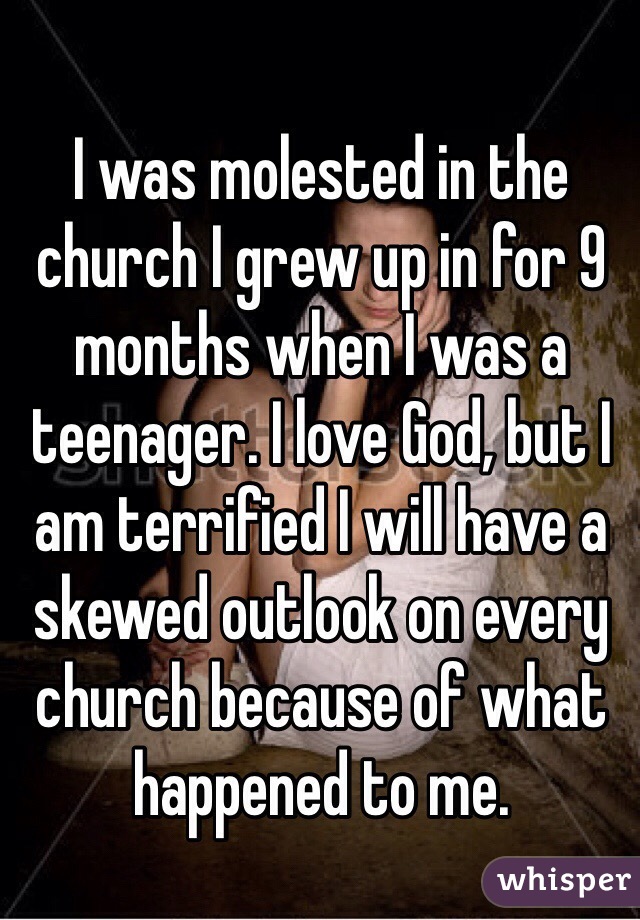 I was molested in the church I grew up in for 9 months when I was a teenager. I love God, but I am terrified I will have a skewed outlook on every church because of what happened to me.