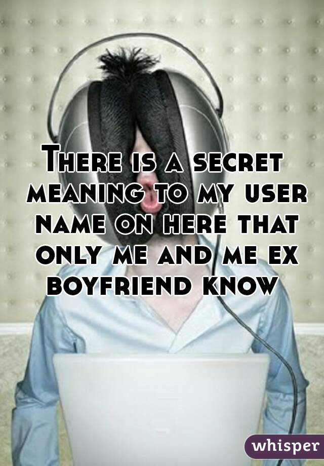 There is a secret meaning to my user name on here that only me and me ex boyfriend know 