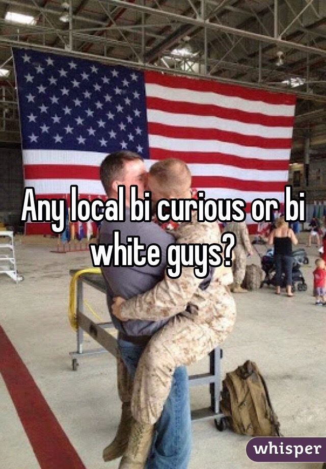 Any local bi curious or bi white guys?