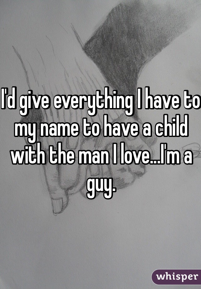 I'd give everything I have to my name to have a child with the man I love...I'm a guy.