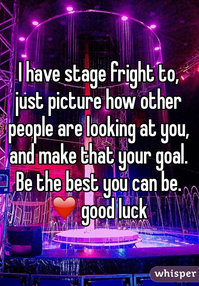 I have stage fright to, just picture how other people are looking at you, and make that your goal. Be the best you can be. ❤️ good luck 