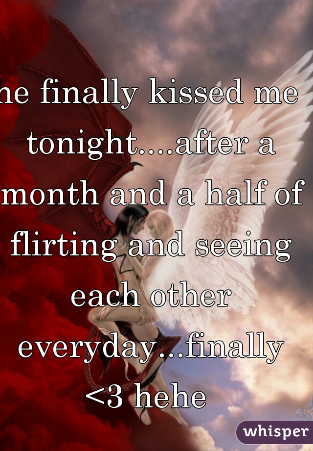 he finally kissed me tonight....after a month and a half of flirting and seeing each other everyday...finally <3 hehe 
 