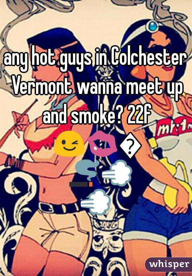 any hot guys in Colchester Vermont wanna meet up and smoke? 22f 😉💋🚬🚬💨💨 