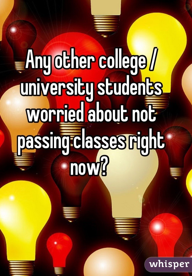 Any other college / university students worried about not passing classes right now? 