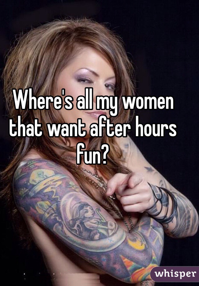 Where's all my women that want after hours fun?
