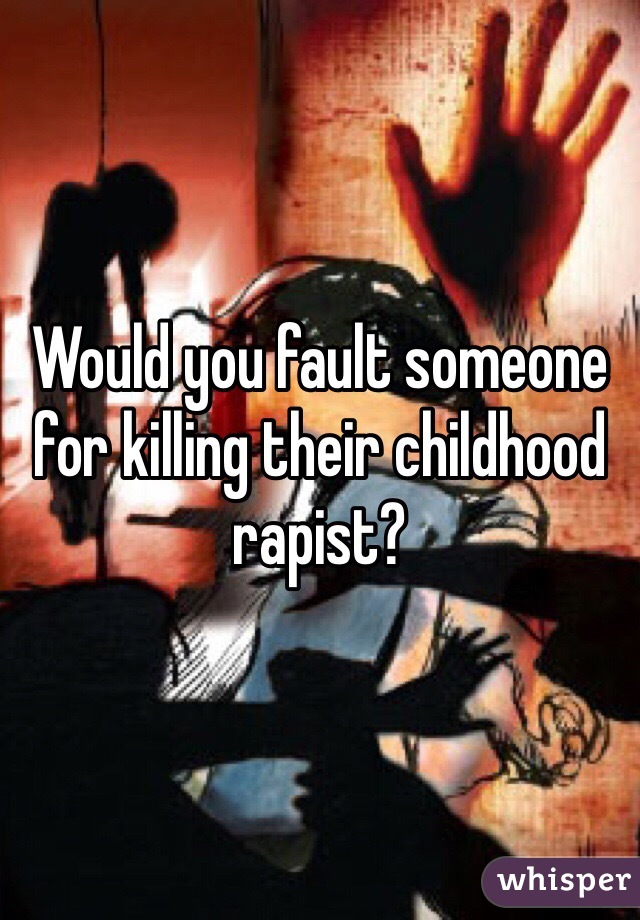 Would you fault someone for killing their childhood rapist? 