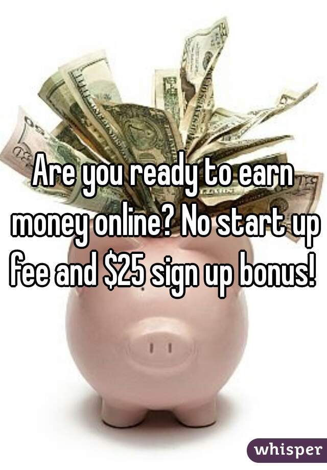Are you ready to earn money online? No start up fee and $25 sign up bonus! 
