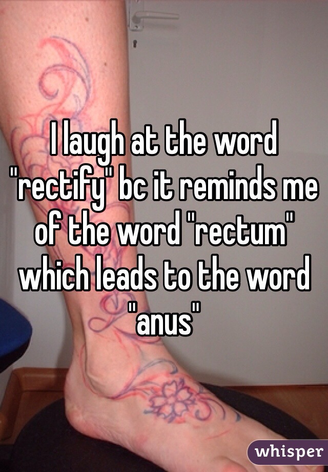 I laugh at the word "rectify" bc it reminds me of the word "rectum" which leads to the word "anus"