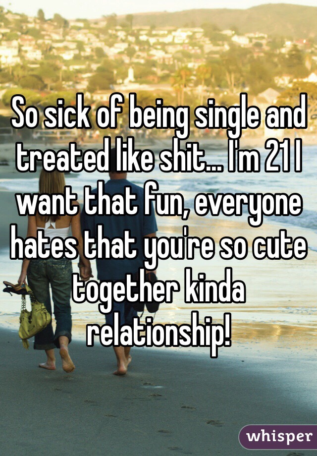 So sick of being single and treated like shit... I'm 21 I want that fun, everyone hates that you're so cute together kinda relationship! 