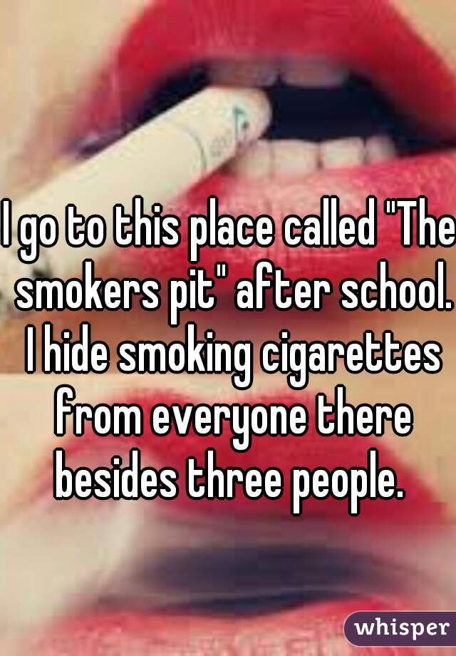 I go to this place called "The smokers pit" after school. I hide smoking cigarettes from everyone there besides three people. 