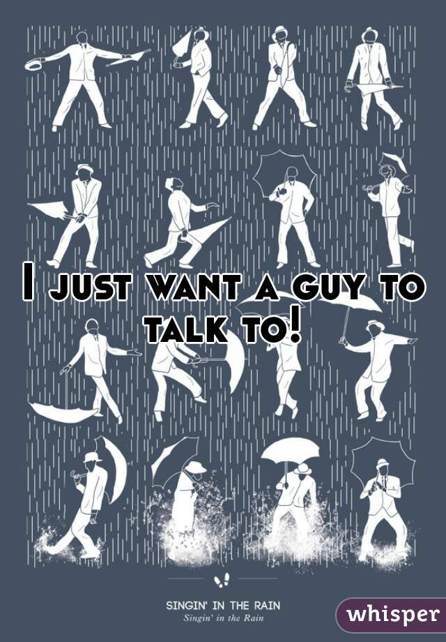 I just want a guy to talk to! 