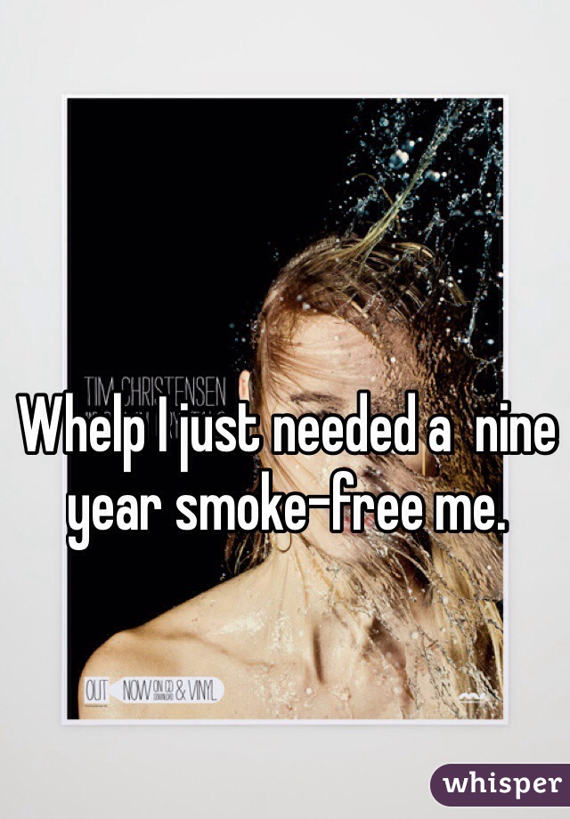 Whelp I just needed a  nine year smoke-free me.