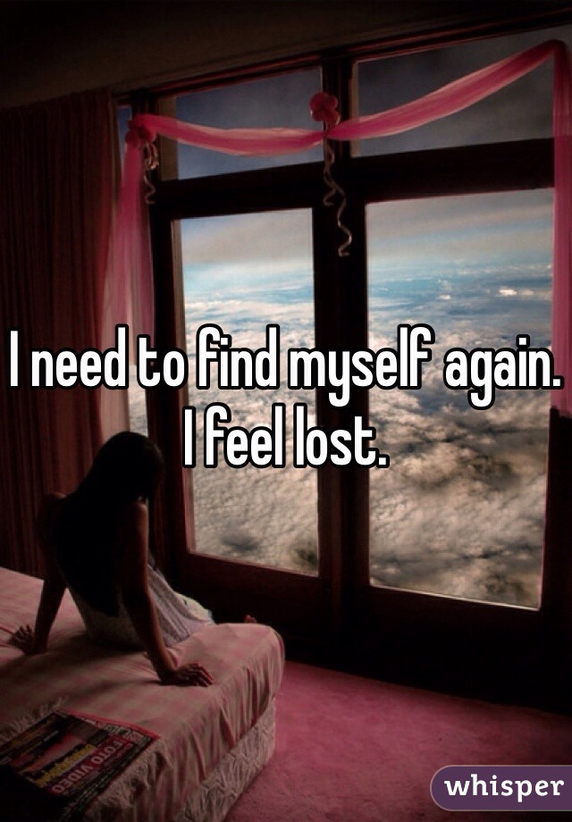 I need to find myself again. I feel lost.