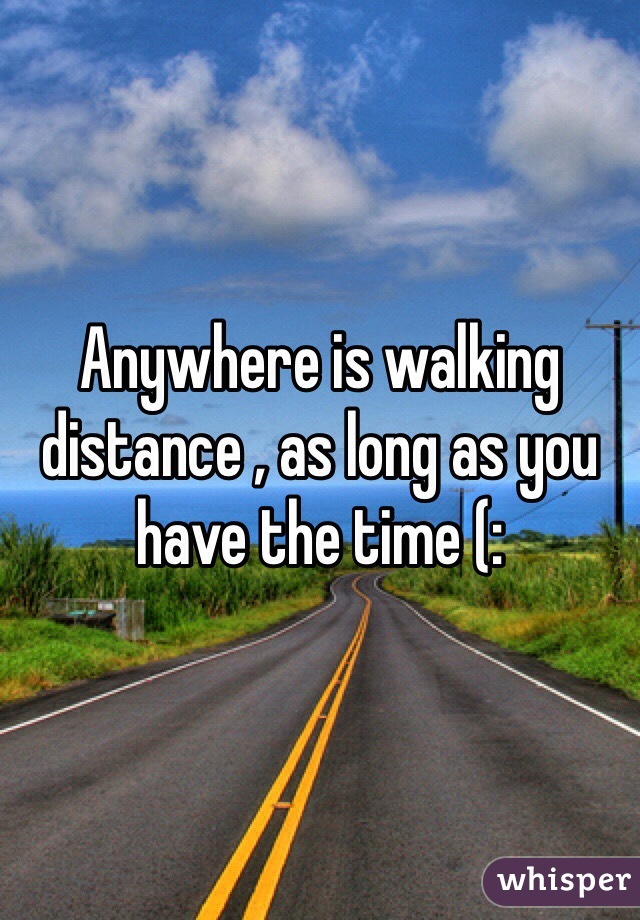 Anywhere is walking distance , as long as you have the time (: