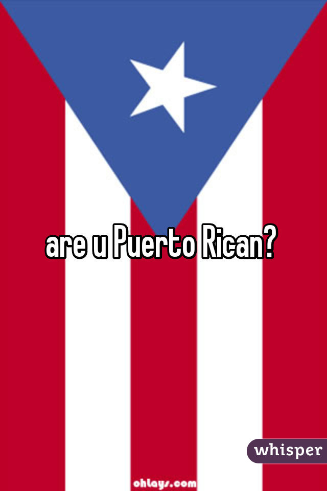 are u Puerto Rican? 