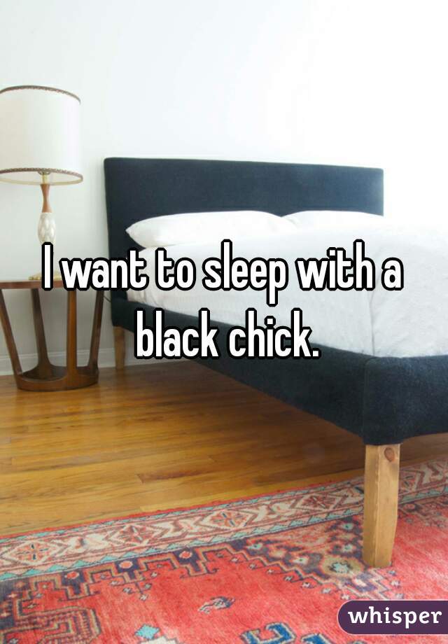 I want to sleep with a black chick.