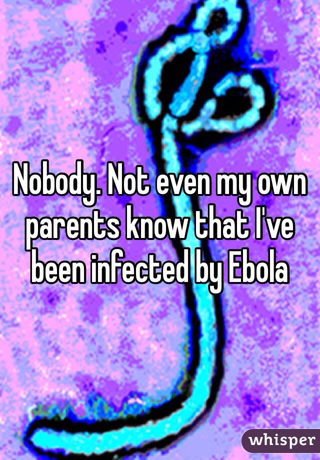 Nobody. Not even my own parents know that I've been infected by Ebola 
