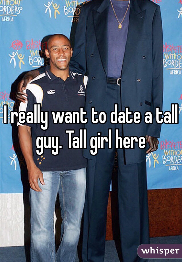 I really want to date a tall guy. Tall girl here 