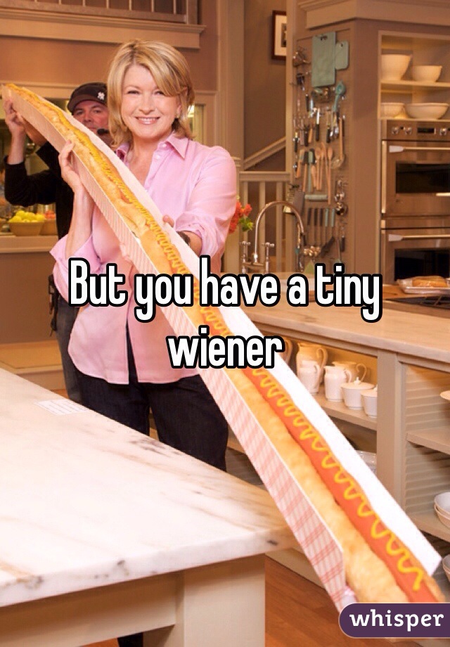 But you have a tiny wiener 