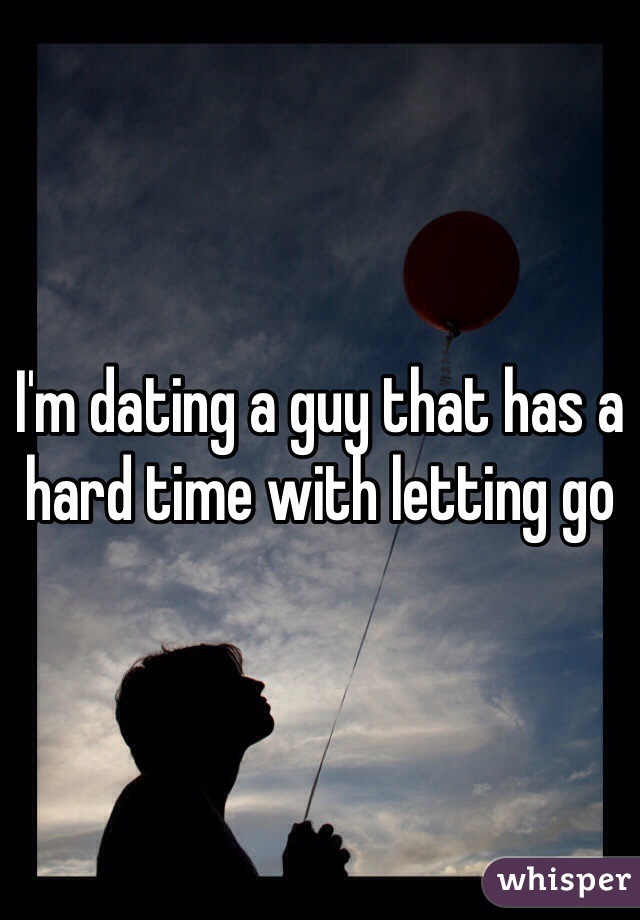 I'm dating a guy that has a hard time with letting go