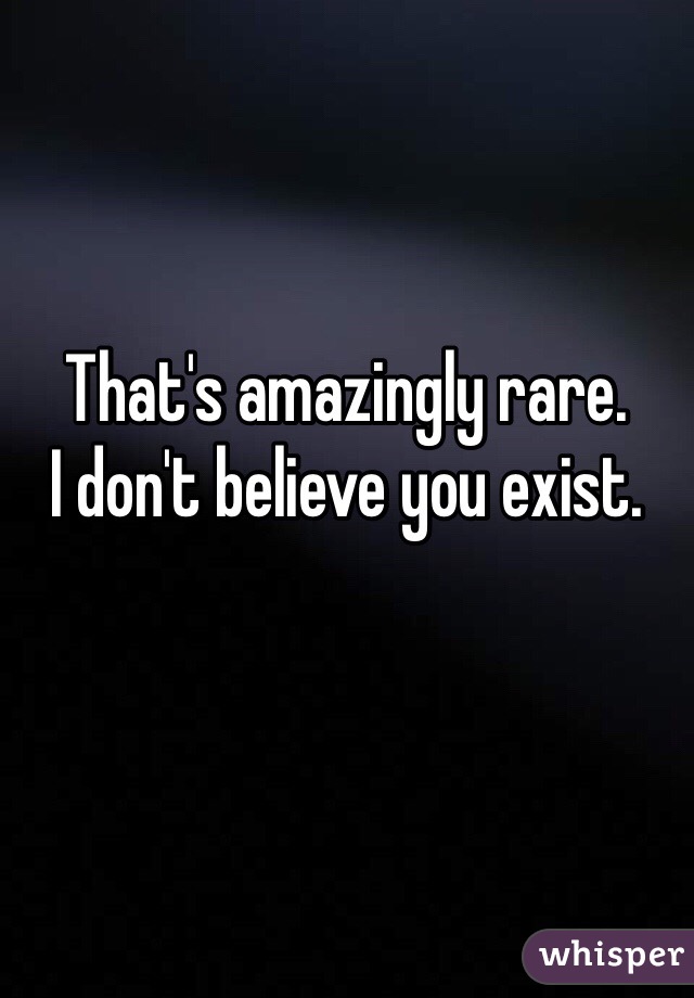 That's amazingly rare. 
I don't believe you exist.
