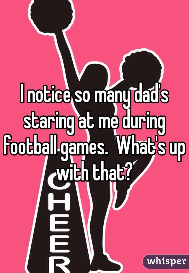 I notice so many dad's staring at me during football games.  What's up with that?  