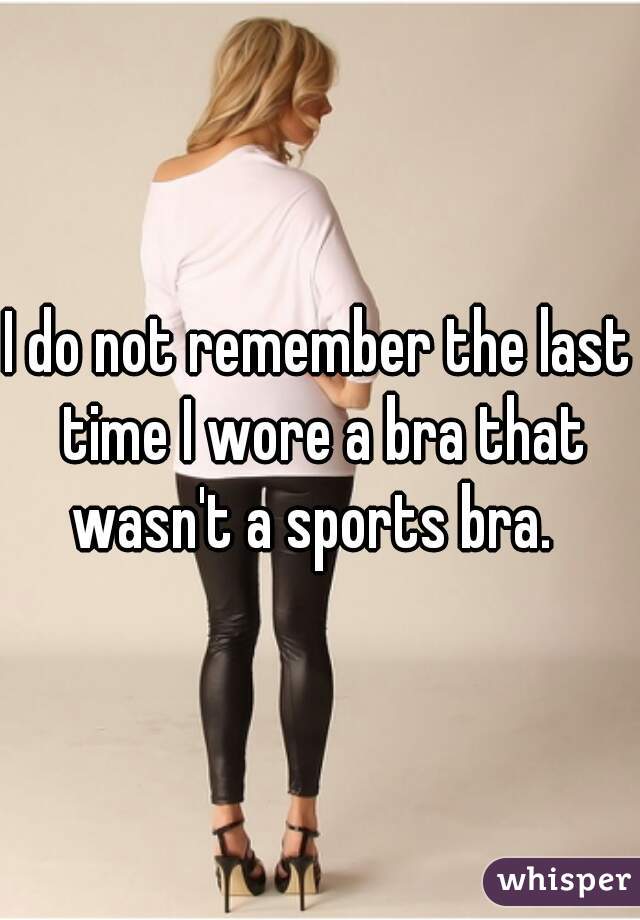 I do not remember the last time I wore a bra that wasn't a sports bra.  