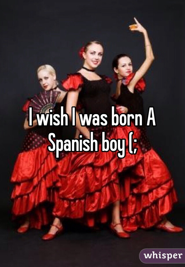 I wish I was born A Spanish boy (; 