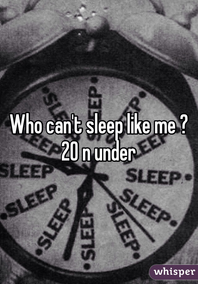 Who can't sleep like me ? 20 n under 