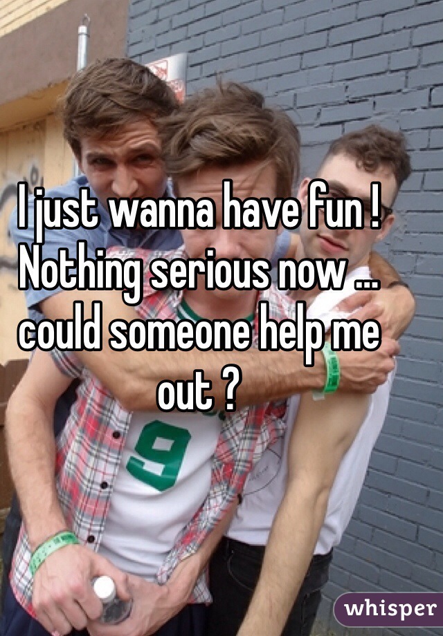 I just wanna have fun ! Nothing serious now … could someone help me out ?